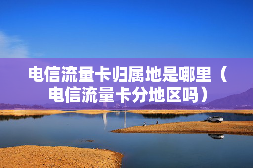 电信流量卡归属地是哪里（电信流量卡分地区吗）