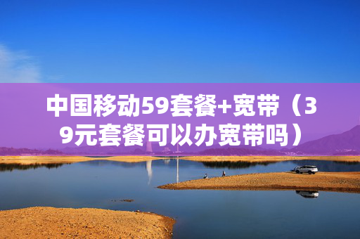 中国移动59套餐+宽带（39元套餐可以办宽带吗）