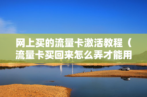 网上买的流量卡激活教程（流量卡买回来怎么弄才能用）