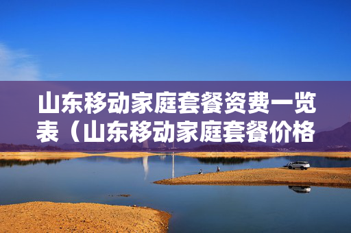 山东移动家庭套餐资费一览表（山东移动家庭套餐价格表2021）