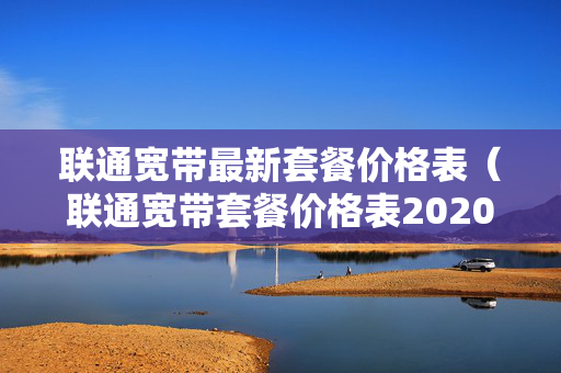 联通宽带最新套餐价格表（联通宽带套餐价格表2020年手机用户）
