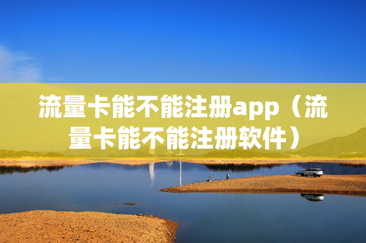 流量卡能不能注册app（流量卡能不能注册软件）