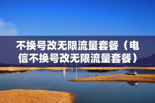 不换号改无限流量套餐（电信不换号改无限流量套餐）