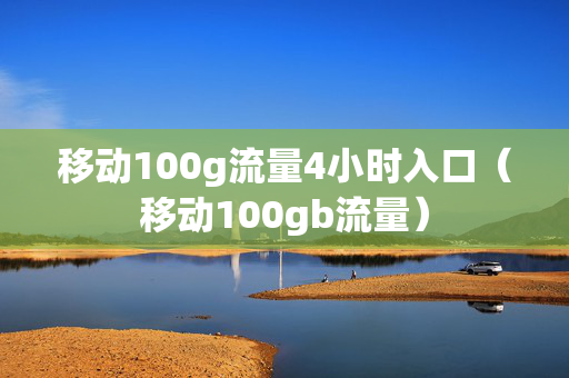 移动100g流量4小时入口（移动100gb流量）