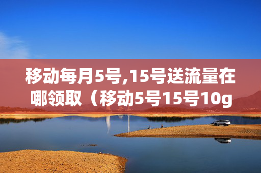 移动每月5号,15号送流量在哪领取（移动5号15号10g流量怎么兑换）