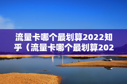 流量卡哪个最划算2022知乎（流量卡哪个最划算2022知乎免费）
