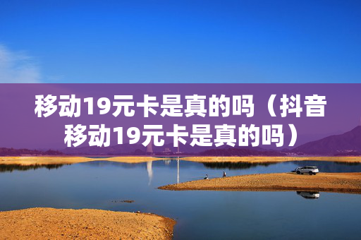 移动19元卡是真的吗（抖音移动19元卡是真的吗）