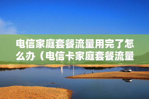 电信家庭套餐流量用完了怎么办（电信卡家庭套餐流量超出怎么算）