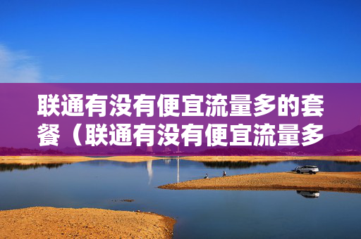 联通有没有便宜流量多的套餐（联通有没有便宜流量多的套餐）