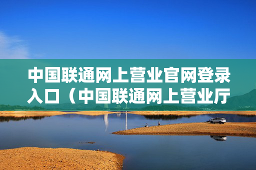 中国联通网上营业官网登录入口（中国联通网上营业厅首页登录）