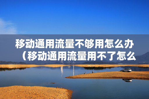 移动通用流量不够用怎么办（移动通用流量用不了怎么办）