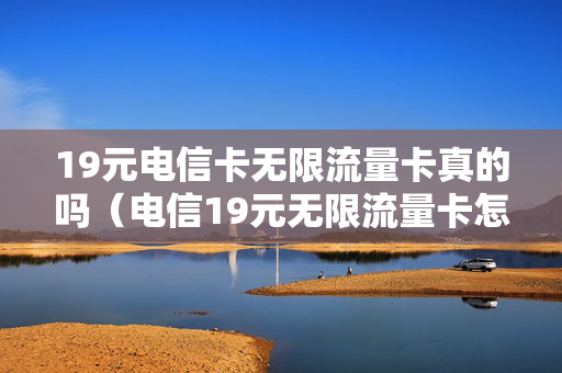 19元电信卡无限流量卡真的吗（电信19元无限流量卡怎么样）