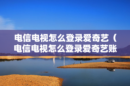 电信电视怎么登录爱奇艺（电信电视怎么登录爱奇艺账号）