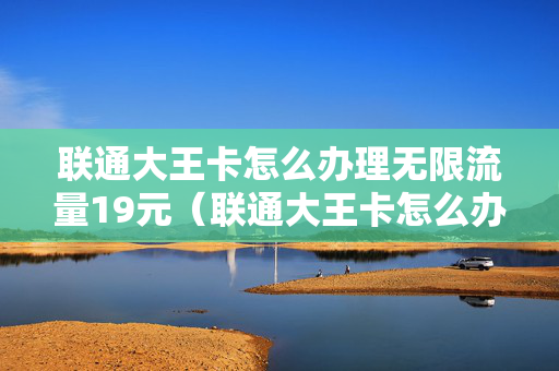 联通大王卡怎么办理无限流量19元（联通大王卡怎么办理无限流量19元）
