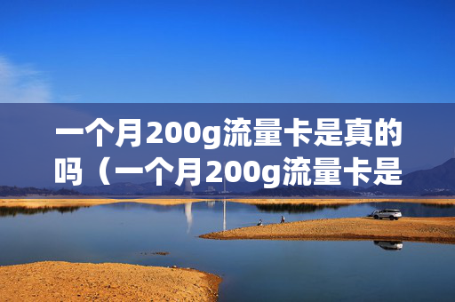 一个月200g流量卡是真的吗（一个月200g流量卡是真的吗还是假的）