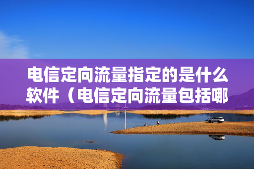 电信定向流量指定的是什么软件（电信定向流量包括哪些软件的使用）