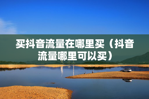 买抖音流量在哪里买（抖音流量哪里可以买）