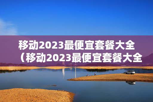 移动2023最便宜套餐大全（移动2023最便宜套餐大全是多少）