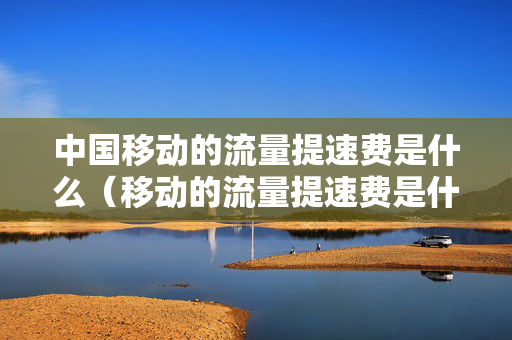 中国移动的流量提速费是什么（移动的流量提速费是什么钱）