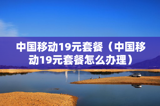 中国移动19元套餐（中国移动19元套餐怎么办理）