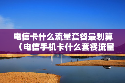 电信卡什么流量套餐最划算（电信手机卡什么套餐流量多）