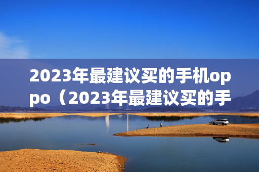 2023年最建议买的手机oppo（2023年最建议买的手机2500左右）