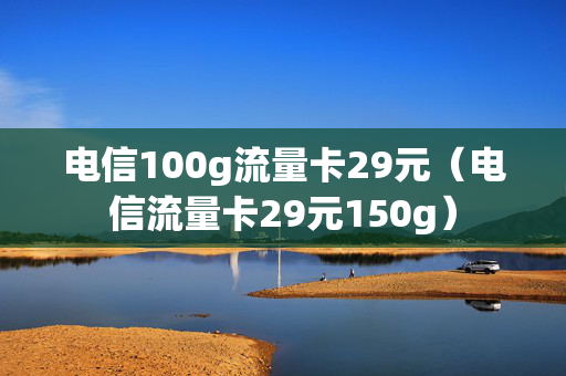 电信100g流量卡29元（电信流量卡29元150g）