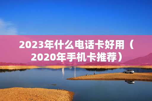 2023年什么电话卡好用（2020年手机卡推荐）