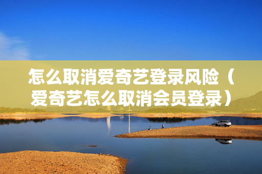 怎么取消爱奇艺登录风险（爱奇艺怎么取消会员登录）