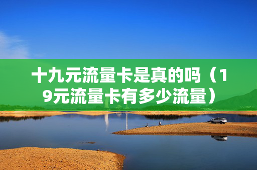 十九元流量卡是真的吗（19元流量卡有多少流量）