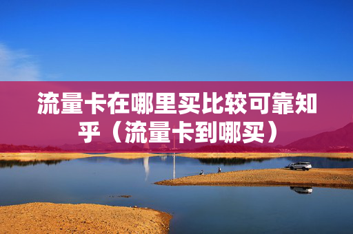 流量卡在哪里买比较可靠知乎（流量卡到哪买）