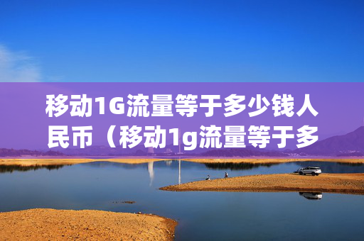 移动1G流量等于多少钱人民币（移动1g流量等于多少话费）