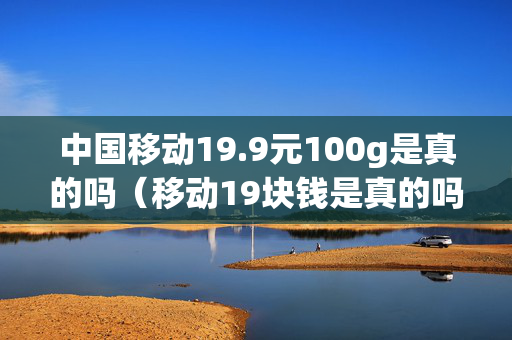 中国移动19.9元100g是真的吗（移动19块钱是真的吗）