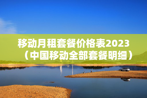 移动月租套餐价格表2023（中国移动全部套餐明细）