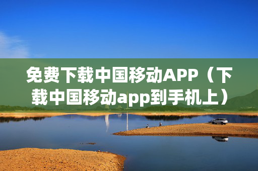 免费下载中国移动APP（下载中国移动app到手机上）