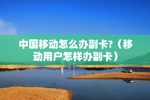 中国移动怎么办副卡?（移动用户怎样办副卡）