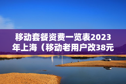 移动套餐资费一览表2023年上海（移动老用户改38元套餐）