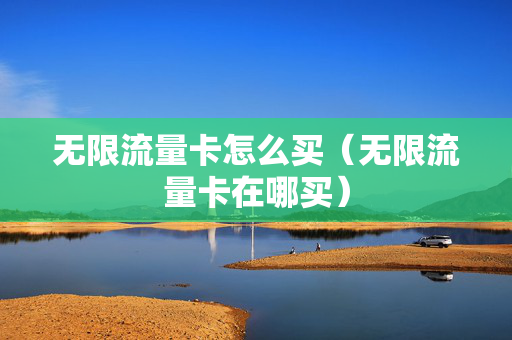 无限流量卡怎么买（无限流量卡在哪买）