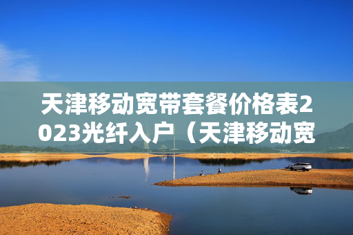 天津移动宽带套餐价格表2023光纤入户（天津移动宽带套餐价格表2020年）
