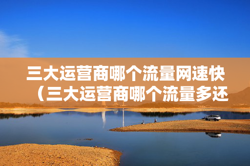三大运营商哪个流量网速快（三大运营商哪个流量多还便宜2021）
