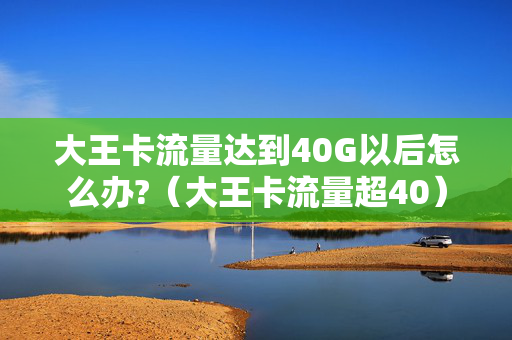大王卡流量达到40G以后怎么办?（大王卡流量超40）