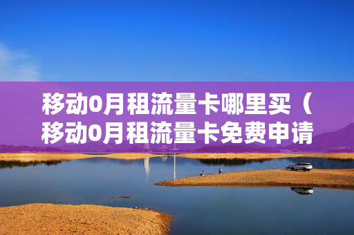 移动0月租流量卡哪里买（移动0月租流量卡免费申请）