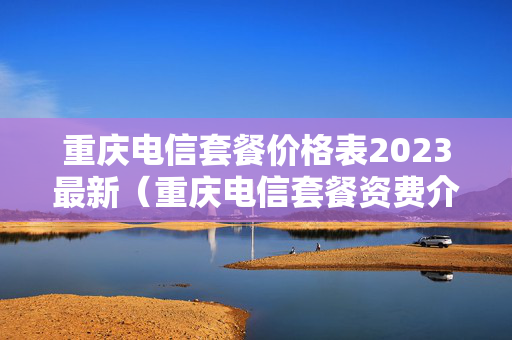 重庆电信套餐价格表2023最新（重庆电信套餐资费介绍表2019）