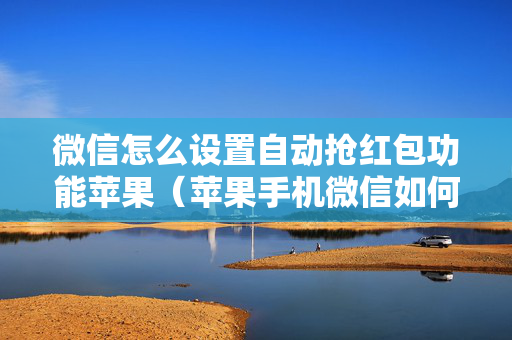 微信怎么设置自动抢红包功能苹果（苹果手机微信如何设置自动抢红包功能）