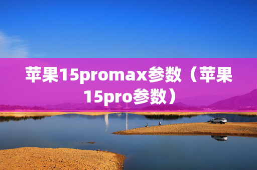 苹果15promax参数（苹果15pro参数）