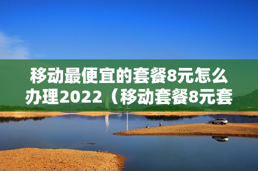 移动最便宜的套餐8元怎么办理2022（移动套餐8元套餐怎么办理）