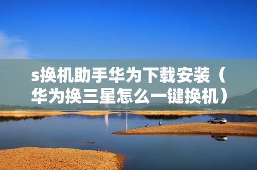 s换机助手华为下载安装（华为换三星怎么一键换机）