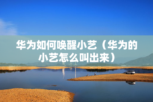 华为如何唤醒小艺（华为的小艺怎么叫出来）
