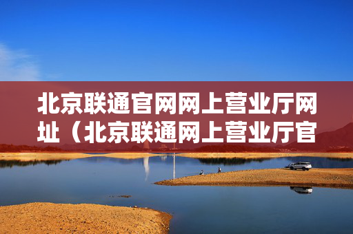 北京联通官网网上营业厅网址（北京联通网上营业厅官网登录）