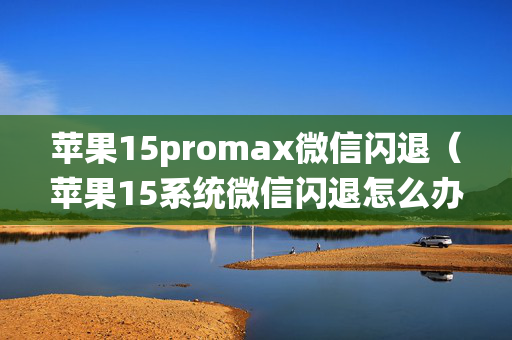 苹果15promax微信闪退（苹果15系统微信闪退怎么办）